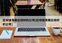 区块链发展比较好的公司[区块链发展比较好的公司]