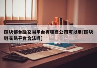 区块链金融交易平台有哪些公司可以用[区块链交易平台合法吗]