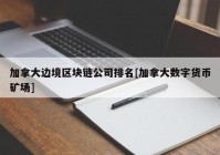 加拿大边境区块链公司排名[加拿大数字货币矿场]