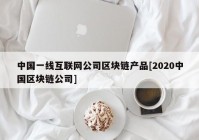 中国一线互联网公司区块链产品[2020中国区块链公司]