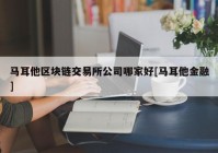 马耳他区块链交易所公司哪家好[马耳他金融]