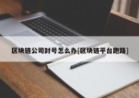 区块链公司封号怎么办[区块链平台跑路]