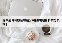 深圳超算科技区块链公司[深圳超算科技怎么样]