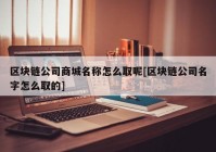 区块链公司商城名称怎么取呢[区块链公司名字怎么取的]