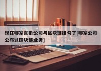 现在哪家直销公司与区块链挂勾了[哪家公司公布过区块链业务]