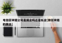 电信区块链公司是国企吗还是私企[做区块链的国企]