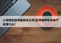 上海赋能区块链技术公司[区块链赋能实体产业是什么]