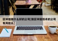 区块链做什么好的公司[做区块链技术的公司有风险么]