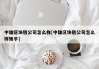 中雄区块链公司怎么样[中雄区块链公司怎么样知乎]