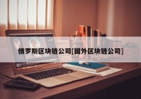 俄罗斯区块链公司[国外区块链公司]