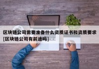 区块链公司需要准备什么资质证书和资质要求[区块链公司有前途吗]