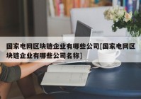 国家电网区块链企业有哪些公司[国家电网区块链企业有哪些公司名称]