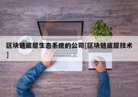 区块链底层生态系统的公司[区块链底层技术]