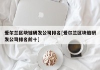 爱尔兰区块链研发公司排名[爱尔兰区块链研发公司排名前十]