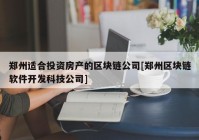 郑州适合投资房产的区块链公司[郑州区块链软件开发科技公司]