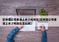 区块链公司香港上市了吗现在[区块链公司香港上市了吗现在怎么样]