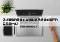 区块链做的最好的公司是[区块链做的最好的公司是什么]