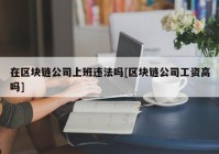 在区块链公司上班违法吗[区块链公司工资高吗]