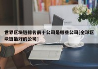 世界区块链排名前十公司是哪些公司[全球区块链最好的公司]