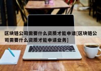 区块链公司需要什么资质才能申请[区块链公司需要什么资质才能申请业务]