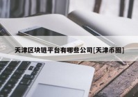 天津区块链平台有哪些公司[天津币圈]