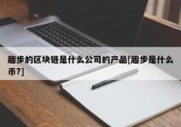 趣步的区块链是什么公司的产品[趣步是什么币?]