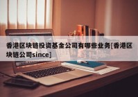 香港区块链投资基金公司有哪些业务[香港区块链公司since]