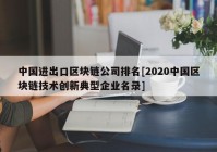 中国进出口区块链公司排名[2020中国区块链技术创新典型企业名录]