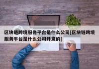 区块链跨境服务平台是什么公司[区块链跨境服务平台是什么公司开发的]