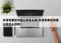 天津发展区块链公司怎么样[天津发展区块链公司怎么样啊]